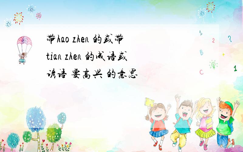 带hao zhen 的或带 tian zhen 的成语或谚语 要高兴 的意思