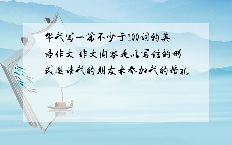 帮我写一篇不少于100词的英语作文 作文内容是以写信的形式邀请我的朋友来参加我的婚礼