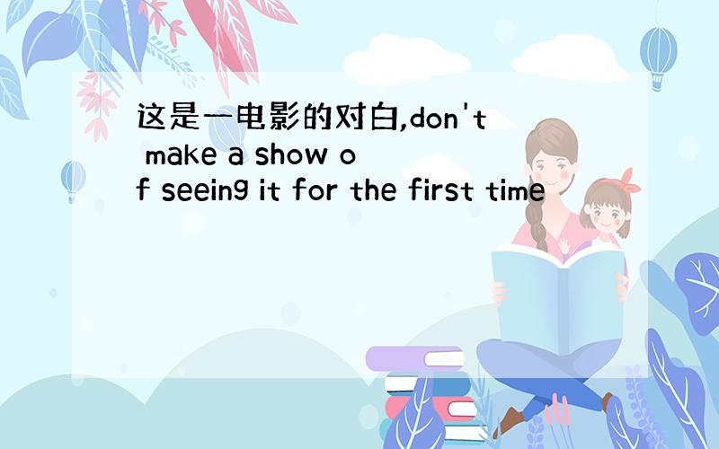 这是一电影的对白,don't make a show of seeing it for the first time