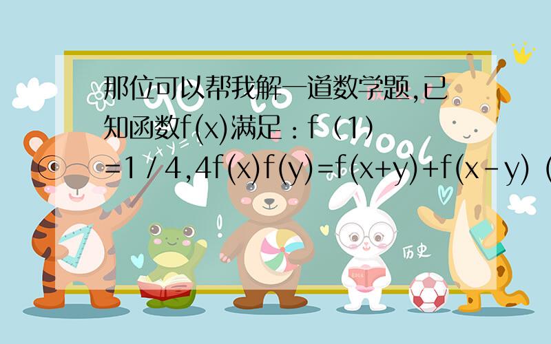 那位可以帮我解一道数学题,已知函数f(x)满足：f（1）=1／4,4f(x)f(y)=f(x+y)+f(x-y) (x