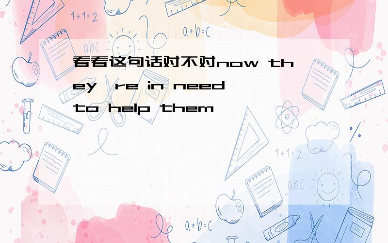 看看这句话对不对now they're in need to help them