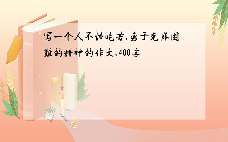 写一个人不怕吃苦,勇于克服困难的精神的作文,400字