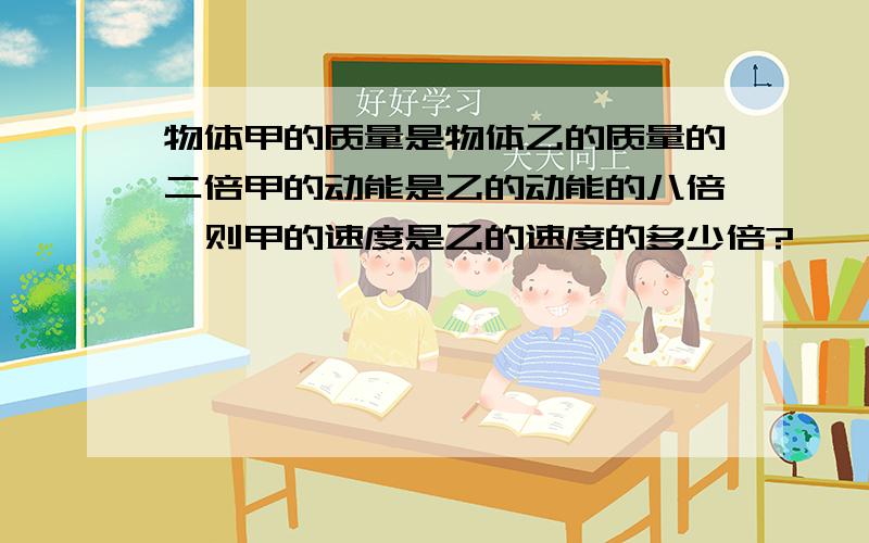 物体甲的质量是物体乙的质量的二倍甲的动能是乙的动能的八倍,则甲的速度是乙的速度的多少倍?