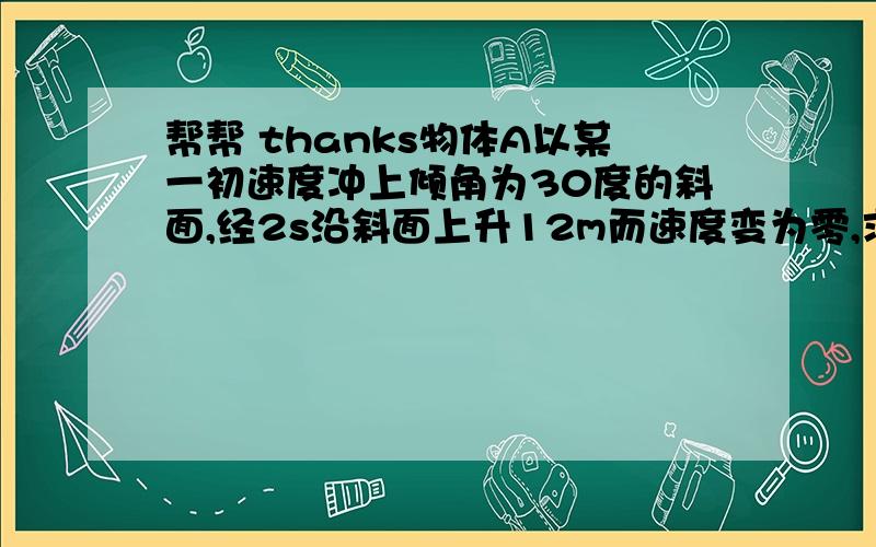 帮帮 thanks物体A以某一初速度冲上倾角为30度的斜面,经2s沿斜面上升12m而速度变为零,求A从最高点返回原处所用