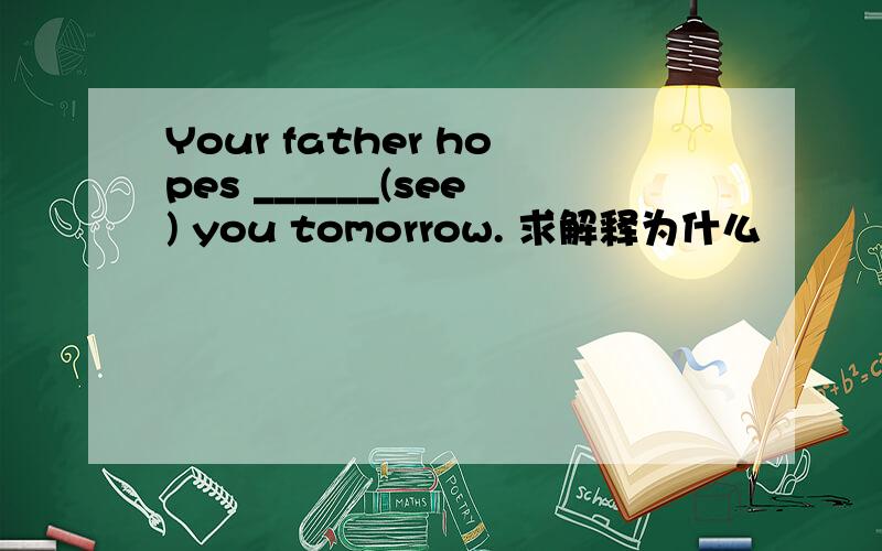 Your father hopes ______(see) you tomorrow. 求解释为什么