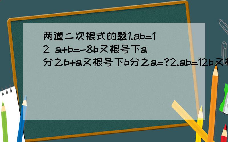 两道二次根式的题1.ab=12 a+b=-8b又根号下a分之b+a又根号下b分之a=?2.ab=12b又根号下b分之a+