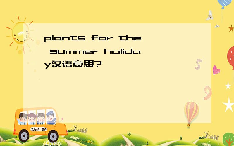 plants for the summer holiday汉语意思?