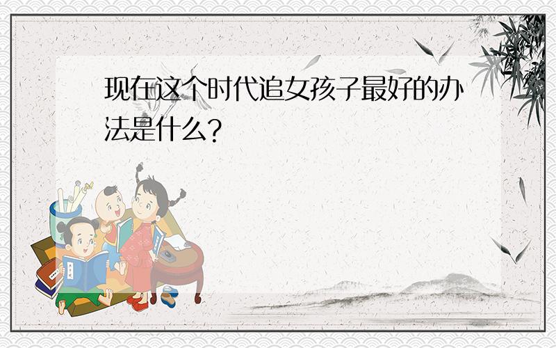 现在这个时代追女孩子最好的办法是什么?