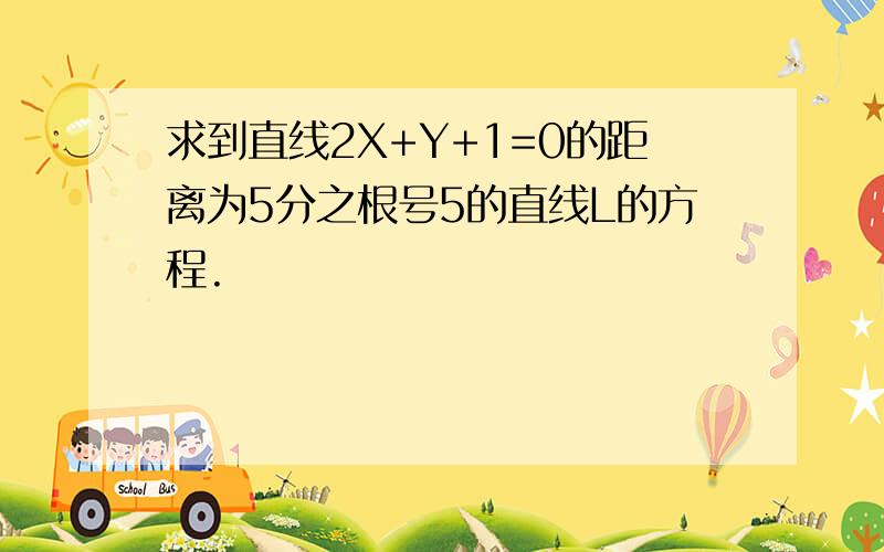 求到直线2X+Y+1=0的距离为5分之根号5的直线L的方程.