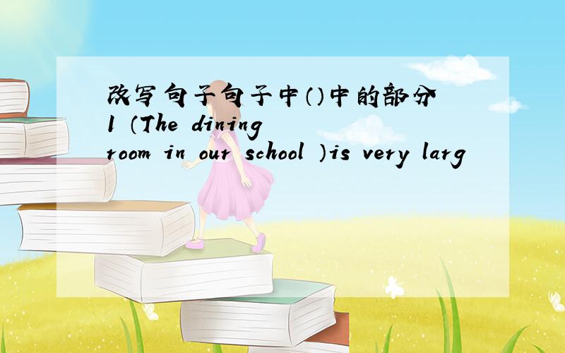 改写句子句子中（）中的部分 1 （The dining room in our school ）is very larg