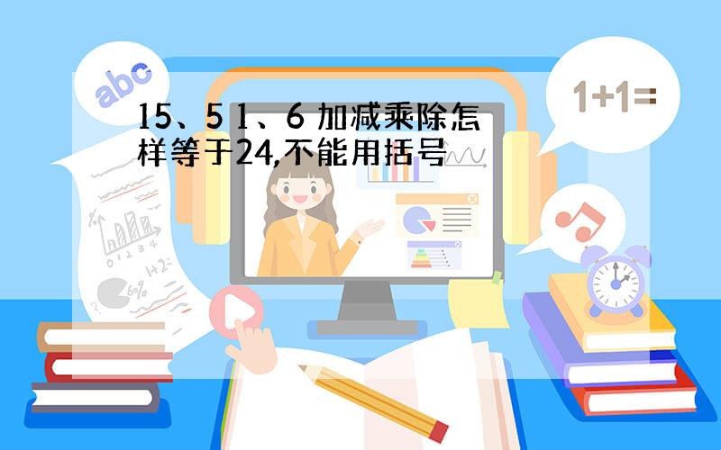 15、5 1、6 加减乘除怎样等于24,不能用括号