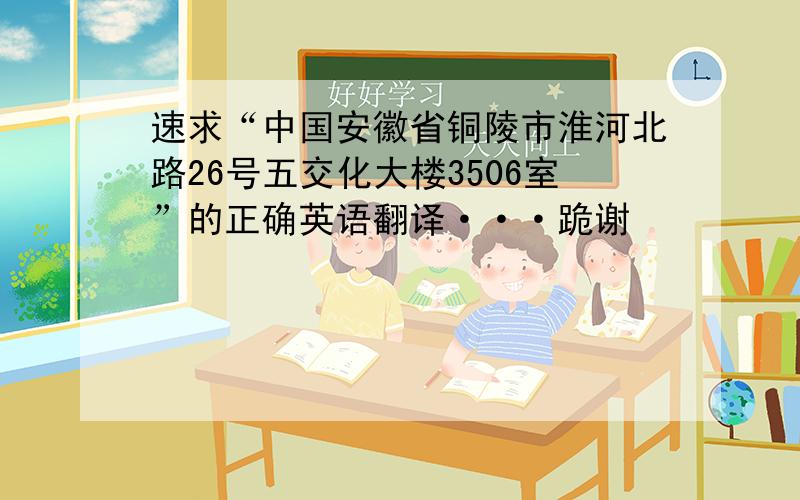 速求“中国安徽省铜陵市淮河北路26号五交化大楼3506室”的正确英语翻译···跪谢