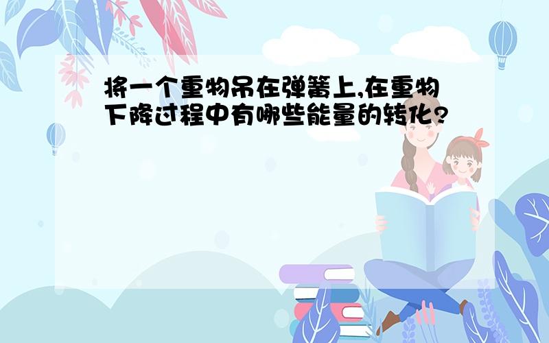 将一个重物吊在弹簧上,在重物下降过程中有哪些能量的转化?