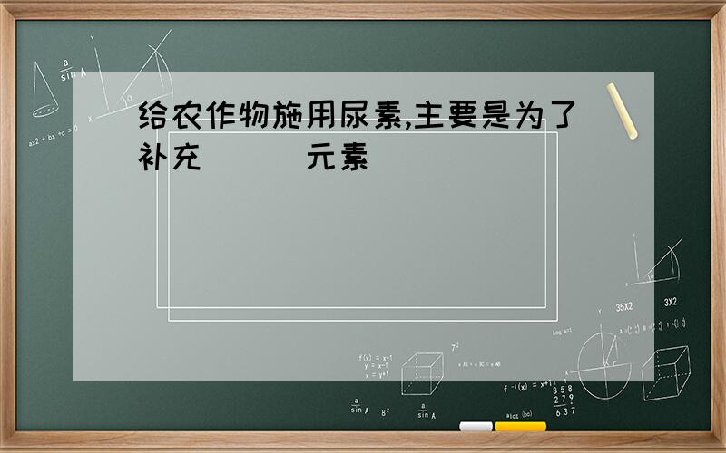 给农作物施用尿素,主要是为了补充___元素