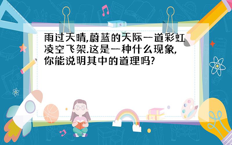 雨过天晴,蔚蓝的天际一道彩虹凌空飞架.这是一种什么现象,你能说明其中的道理吗?