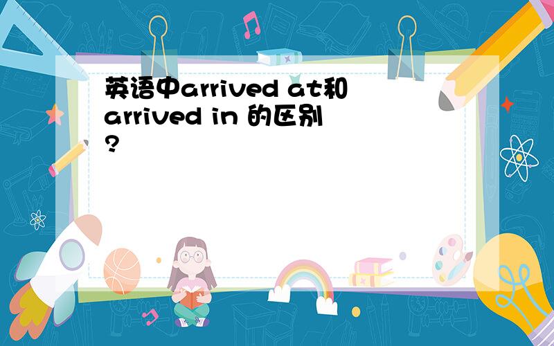 英语中arrived at和arrived in 的区别?