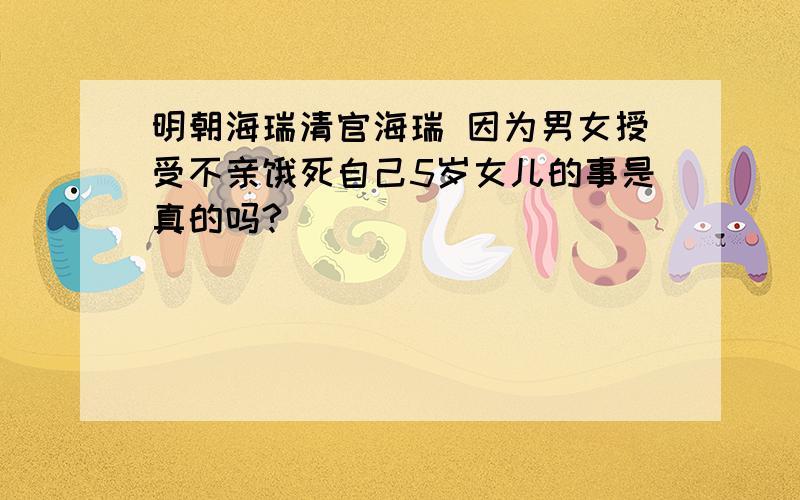 明朝海瑞清官海瑞 因为男女授受不亲饿死自己5岁女儿的事是真的吗?