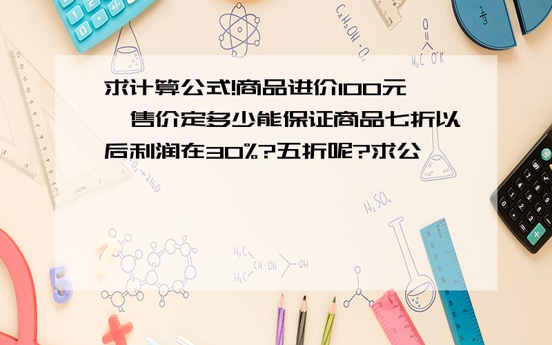 求计算公式!商品进价100元,售价定多少能保证商品七折以后利润在30%?五折呢?求公