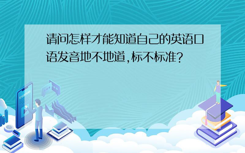 请问怎样才能知道自己的英语口语发音地不地道,标不标准?