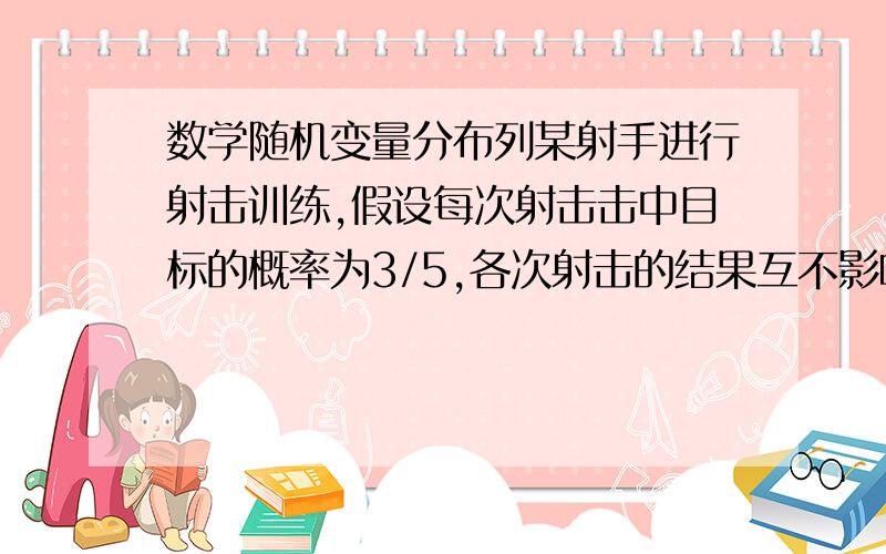 数学随机变量分布列某射手进行射击训练,假设每次射击击中目标的概率为3/5,各次射击的结果互不影响 设随机变量ξ表示射手第