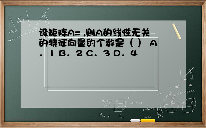 设矩阵A= ,则A的线性无关的特征向量的个数是（ ） A．1 B．2 C．3 D．4