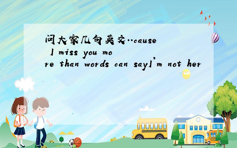 问大家几句英文..cause I miss you more than words can sayI'm not her