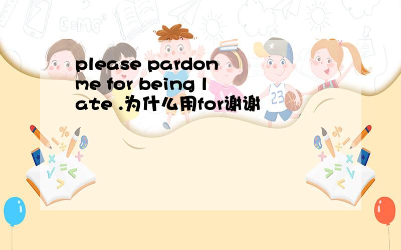 please pardon me for being late .为什么用for谢谢