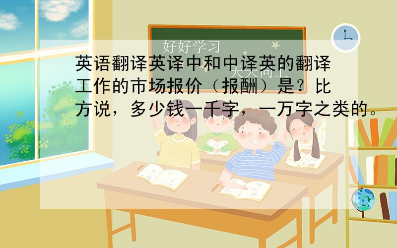 英语翻译英译中和中译英的翻译工作的市场报价（报酬）是？比方说，多少钱一千字，一万字之类的。