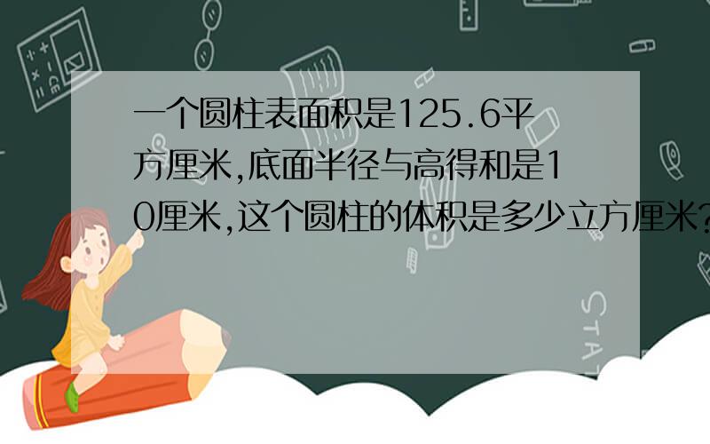 一个圆柱表面积是125.6平方厘米,底面半径与高得和是10厘米,这个圆柱的体积是多少立方厘米?