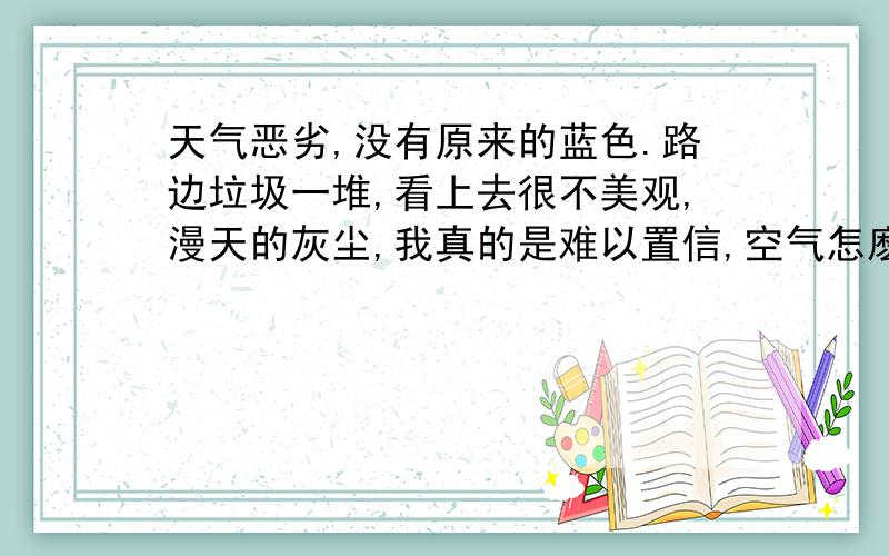 天气恶劣,没有原来的蓝色.路边垃圾一堆,看上去很不美观,漫天的灰尘,我真的是难以置信,空气怎麽会变得如此混浊