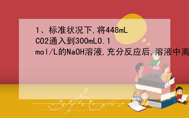 1、标准状况下,将448mLCO2通入到300mL0.1mol/L的NaOH溶液,充分反应后,溶液中离子的关系正确的是