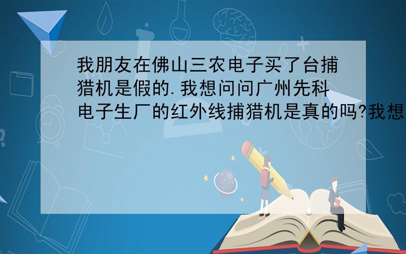 我朋友在佛山三农电子买了台捕猎机是假的.我想问问广州先科电子生厂的红外线捕猎机是真的吗?我想买台.有那位朋友用过.