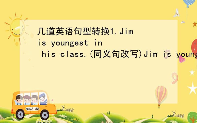 几道英语句型转换1.Jim is youngest in his class.(同义句改写)Jim is younger