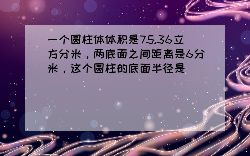 一个圆柱体体积是75.36立方分米，两底面之间距离是6分米，这个圆柱的底面半径是______．