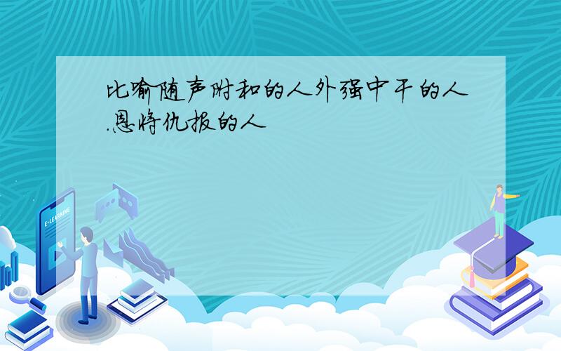 比喻随声附和的人外强中干的人.恩将仇报的人