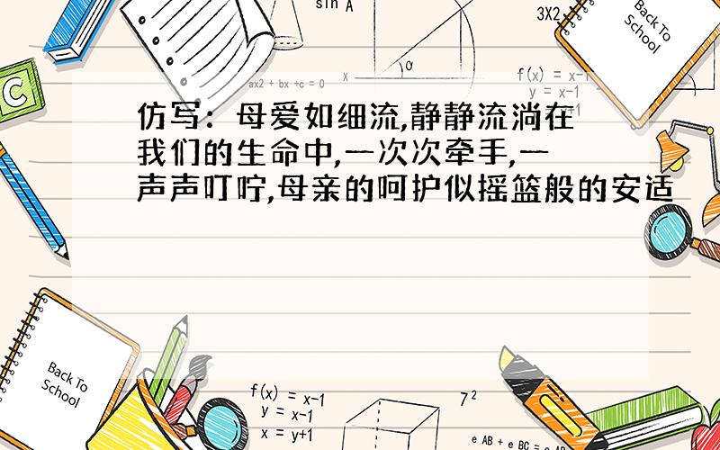 仿写：母爱如细流,静静流淌在我们的生命中,一次次牵手,一声声叮咛,母亲的呵护似摇篮般的安适