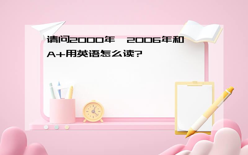 请问2000年、2006年和A+用英语怎么读?