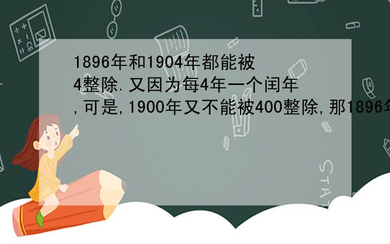 1896年和1904年都能被4整除.又因为每4年一个闰年,可是,1900年又不能被400整除,那1896年和1904年之