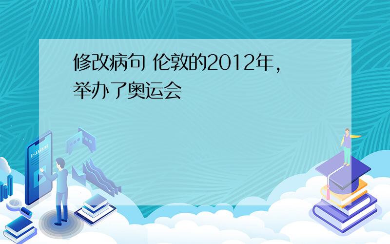 修改病句 伦敦的2012年,举办了奥运会