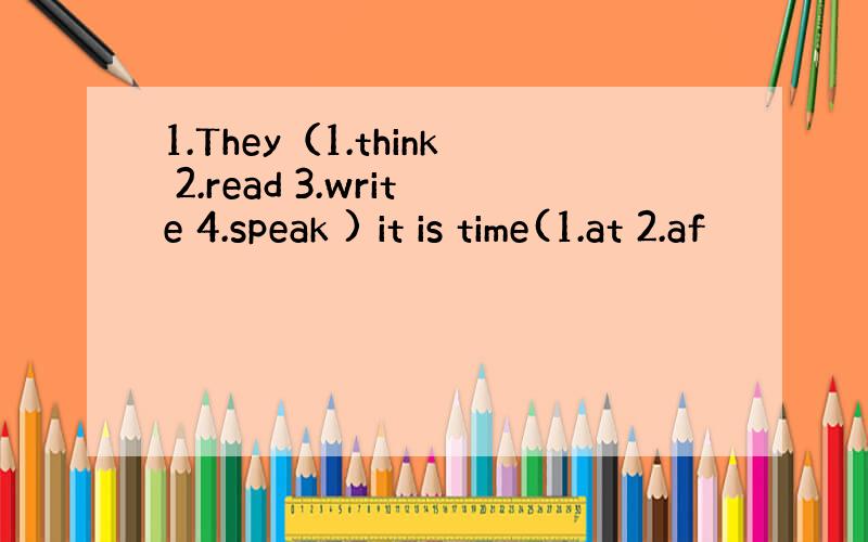 1.They（1.think 2.read 3.write 4.speak ) it is time(1.at 2.af