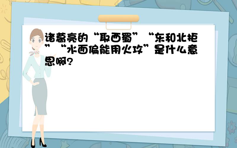 诸葛亮的“取西蜀”“东和北拒”“水面偏能用火攻”是什么意思啊?