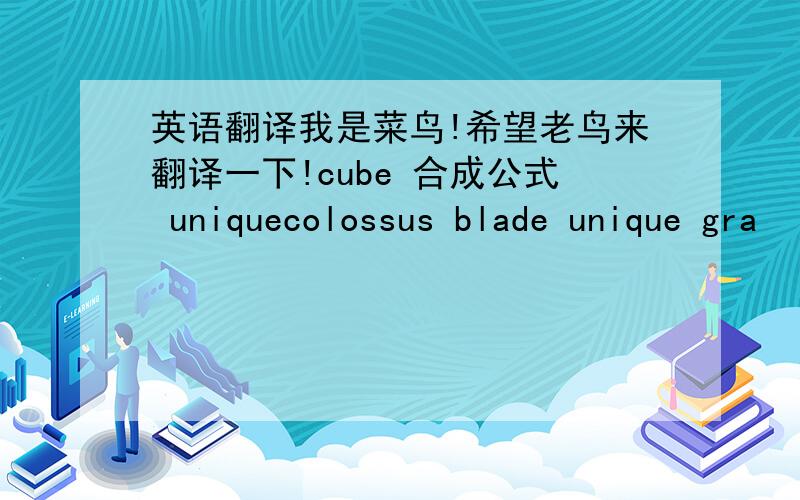 英语翻译我是菜鸟!希望老鸟来翻译一下!cube 合成公式 uniquecolossus blade unique gra