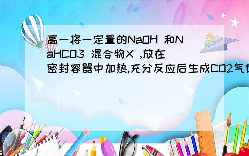 高一将一定量的NaOH 和NaHCO3 混合物X ,放在密封容器中加热,充分反应后生成CO2气体 V1 L（V1≠0）