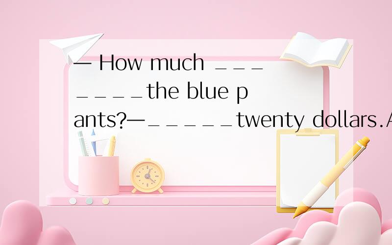 — How much _______the blue pants?—_____twenty dollars.A.is,I