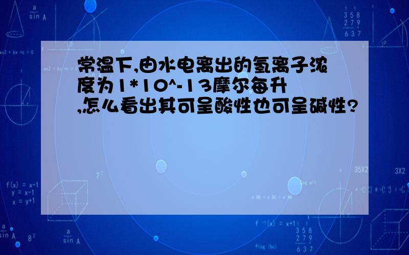 常温下,由水电离出的氢离子浓度为1*10^-13摩尔每升,怎么看出其可呈酸性也可呈碱性?