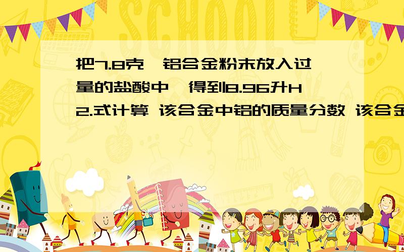 把7.8克镁铝合金粉末放入过量的盐酸中,得到8.96升H2.式计算 该合金中铝的质量分数 该合金中铝和镁的物质