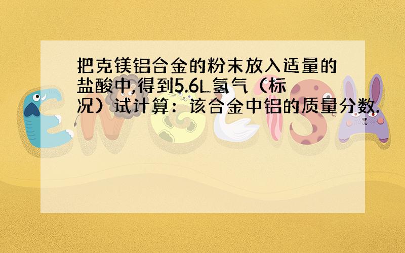 把克镁铝合金的粉末放入适量的盐酸中,得到5.6L氢气（标况）试计算：该合金中铝的质量分数.