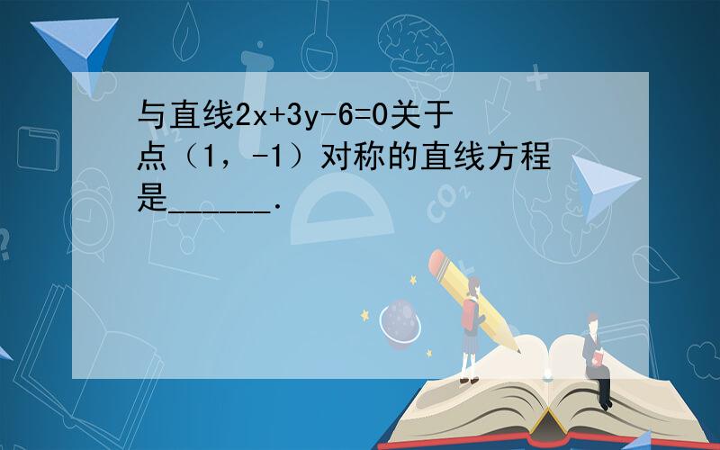 与直线2x+3y-6=0关于点（1，-1）对称的直线方程是______．