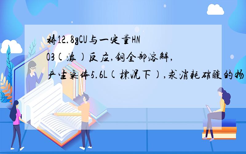 将12.8gCU与一定量HNO3(浓)反应,铜全部溶解,产生气体5.6L(标况下),求消耗硝酸的物质的量?