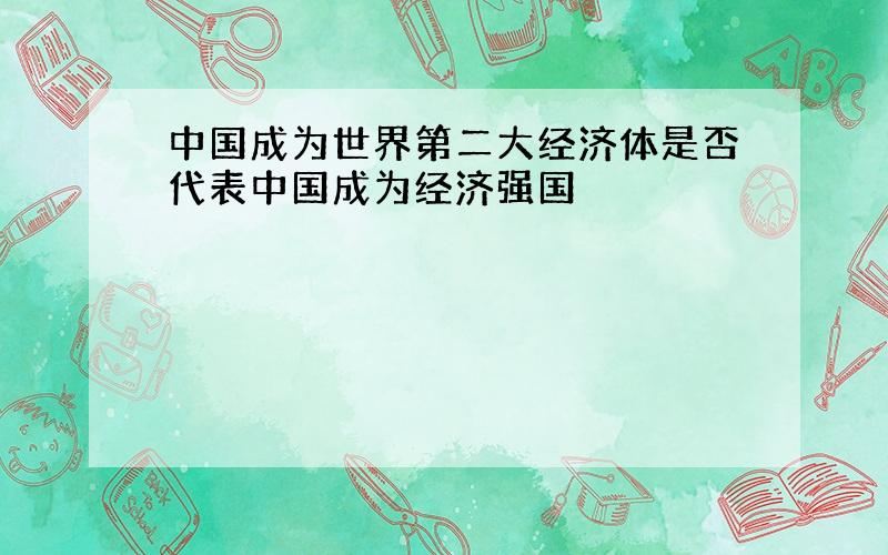 中国成为世界第二大经济体是否代表中国成为经济强国